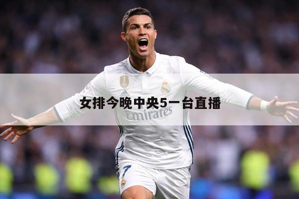 女排今晚中央5一台直播